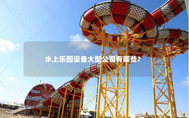 水上樂(lè)園設(shè)備大型公司有哪些？